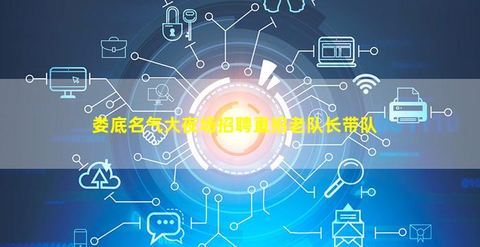 娄底名气大夜场招聘直招老队长带队